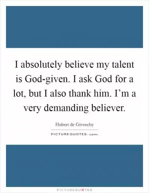 I absolutely believe my talent is God-given. I ask God for a lot, but I also thank him. I’m a very demanding believer Picture Quote #1