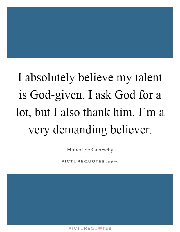 I absolutely believe my talent is God-given. I ask God for a lot, but I also thank him. I'm a very demanding believer. Picture Quote #1