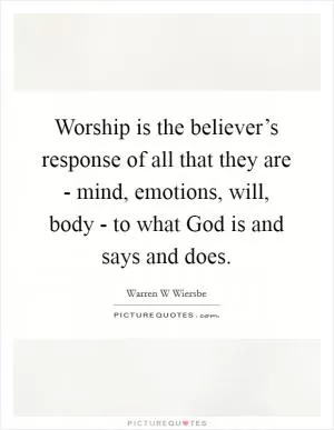 Worship is the believer’s response of all that they are - mind, emotions, will, body - to what God is and says and does Picture Quote #1