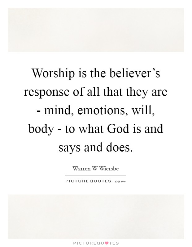Worship is the believer's response of all that they are - mind, emotions, will, body - to what God is and says and does. Picture Quote #1