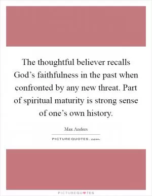 The thoughtful believer recalls God’s faithfulness in the past when confronted by any new threat. Part of spiritual maturity is strong sense of one’s own history Picture Quote #1