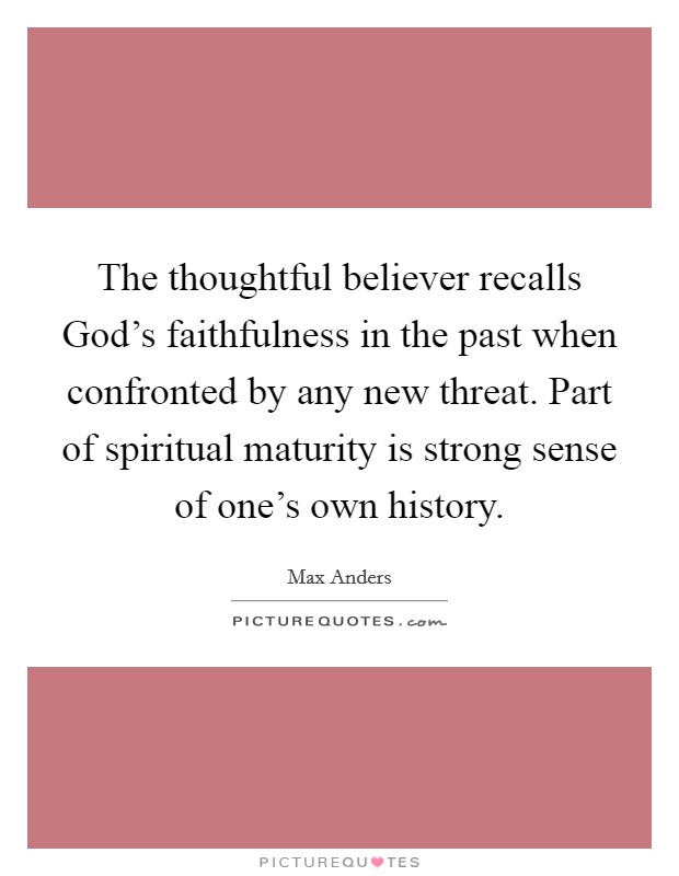 The thoughtful believer recalls God's faithfulness in the past when confronted by any new threat. Part of spiritual maturity is strong sense of one's own history. Picture Quote #1