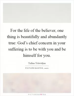 For the life of the believer, one thing is beautifully and abundantly true: God’s chief concern in your suffering is to be with you and be himself for you Picture Quote #1