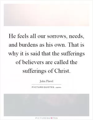 He feels all our sorrows, needs, and burdens as his own. That is why it is said that the sufferings of believers are called the sufferings of Christ Picture Quote #1