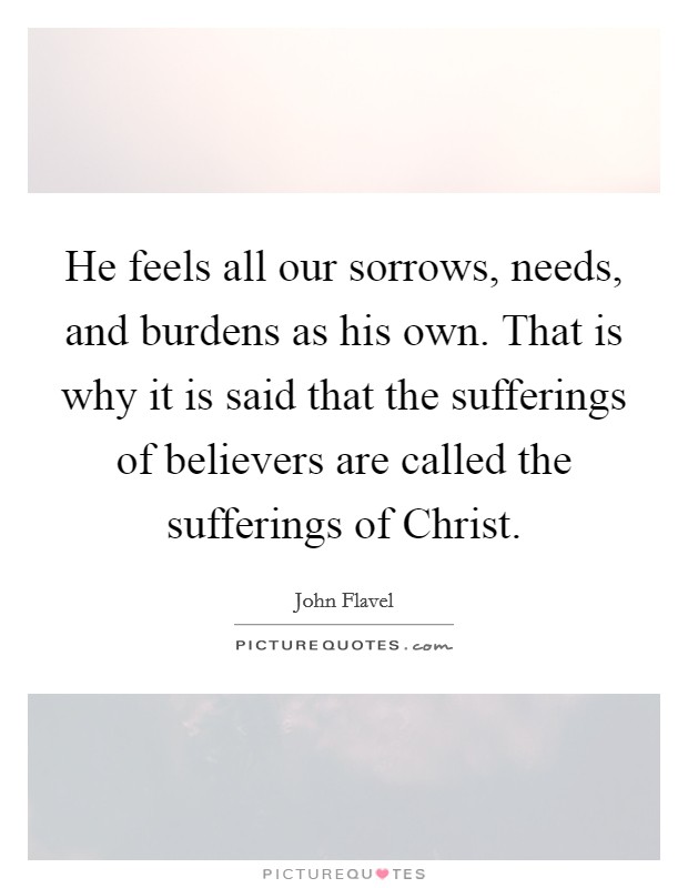 He feels all our sorrows, needs, and burdens as his own. That is why it is said that the sufferings of believers are called the sufferings of Christ. Picture Quote #1