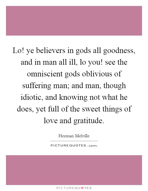 Lo! ye believers in gods all goodness, and in man all ill, lo you! see the omniscient gods oblivious of suffering man; and man, though idiotic, and knowing not what he does, yet full of the sweet things of love and gratitude. Picture Quote #1
