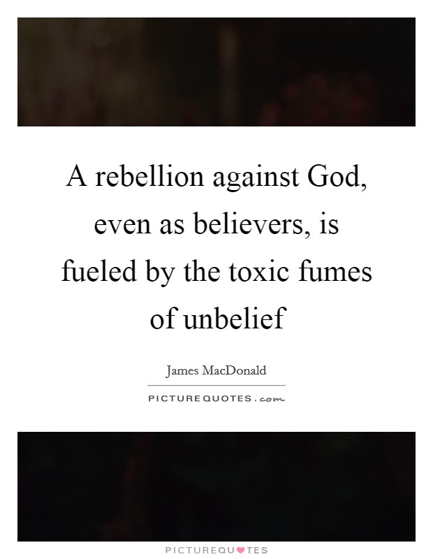 A rebellion against God, even as believers, is fueled by the toxic fumes of unbelief Picture Quote #1