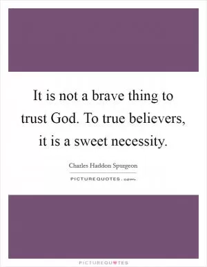 It is not a brave thing to trust God. To true believers, it is a sweet necessity Picture Quote #1