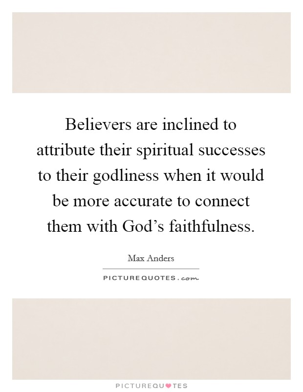 Believers are inclined to attribute their spiritual successes to their godliness when it would be more accurate to connect them with God's faithfulness. Picture Quote #1
