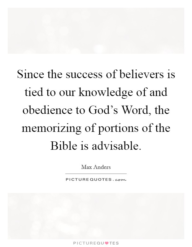 Since the success of believers is tied to our knowledge of and obedience to God's Word, the memorizing of portions of the Bible is advisable. Picture Quote #1