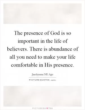 The presence of God is so important in the life of believers. There is abundance of all you need to make your life comfortable in His presence Picture Quote #1