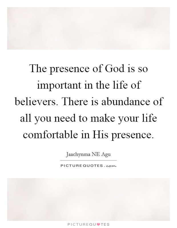 The presence of God is so important in the life of believers. There is abundance of all you need to make your life comfortable in His presence. Picture Quote #1