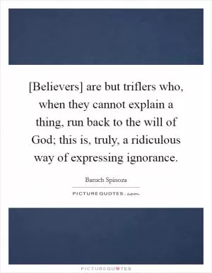 [Believers] are but triflers who, when they cannot explain a thing, run back to the will of God; this is, truly, a ridiculous way of expressing ignorance Picture Quote #1