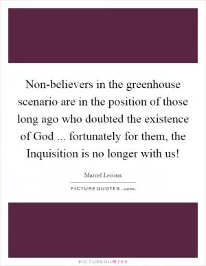 Non-believers in the greenhouse scenario are in the position of those long ago who doubted the existence of God ... fortunately for them, the Inquisition is no longer with us! Picture Quote #1