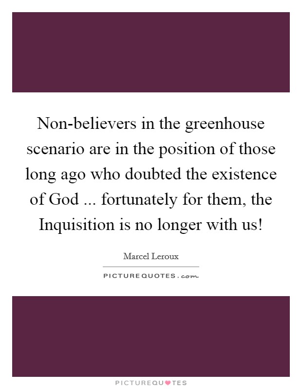 Non-believers in the greenhouse scenario are in the position of those long ago who doubted the existence of God ... fortunately for them, the Inquisition is no longer with us! Picture Quote #1