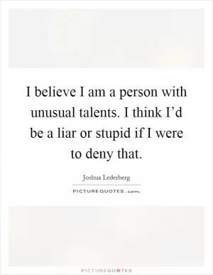 I believe I am a person with unusual talents. I think I’d be a liar or stupid if I were to deny that Picture Quote #1