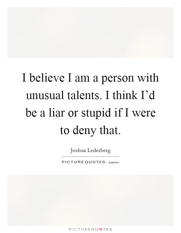 I believe I am a person with unusual talents. I think I'd be a liar or stupid if I were to deny that. Picture Quote #1