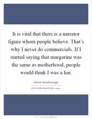 It is vital that there is a narrator figure whom people believe. That’s why I never do commercials. If I started saying that margarine was the same as motherhood, people would think I was a liar Picture Quote #1