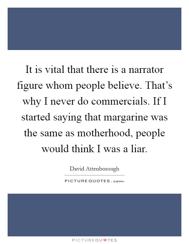 It is vital that there is a narrator figure whom people believe. That's why I never do commercials. If I started saying that margarine was the same as motherhood, people would think I was a liar. Picture Quote #1