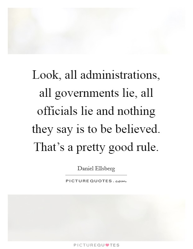 Look, all administrations, all governments lie, all officials lie and nothing they say is to be believed. That's a pretty good rule. Picture Quote #1