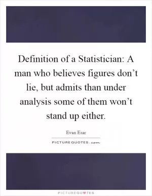 Definition of a Statistician: A man who believes figures don’t lie, but admits than under analysis some of them won’t stand up either Picture Quote #1