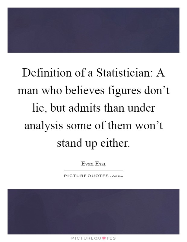 Definition of a Statistician: A man who believes figures don't lie, but admits than under analysis some of them won't stand up either. Picture Quote #1