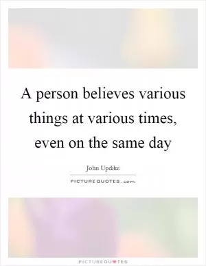 A person believes various things at various times, even on the same day Picture Quote #1