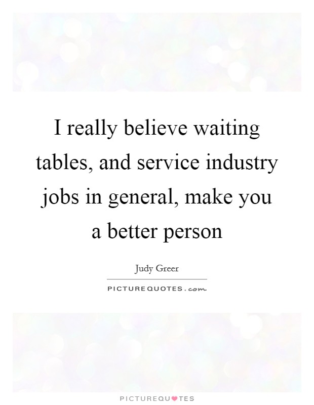 I really believe waiting tables, and service industry jobs in general, make you a better person Picture Quote #1