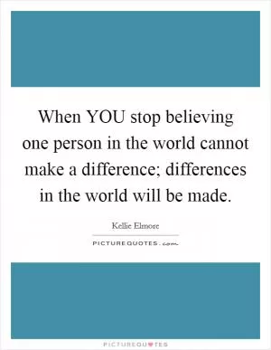 When YOU stop believing one person in the world cannot make a difference; differences in the world will be made Picture Quote #1