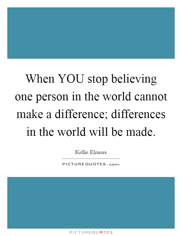 When YOU stop believing one person in the world cannot make a difference; differences in the world will be made. Picture Quote #1