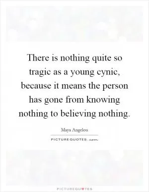 There is nothing quite so tragic as a young cynic, because it means the person has gone from knowing nothing to believing nothing Picture Quote #1