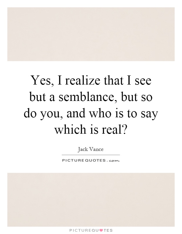 Yes, I realize that I see but a semblance, but so do you, and who is to say which is real? Picture Quote #1