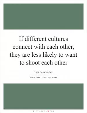 If different cultures connect with each other, they are less likely to want to shoot each other Picture Quote #1