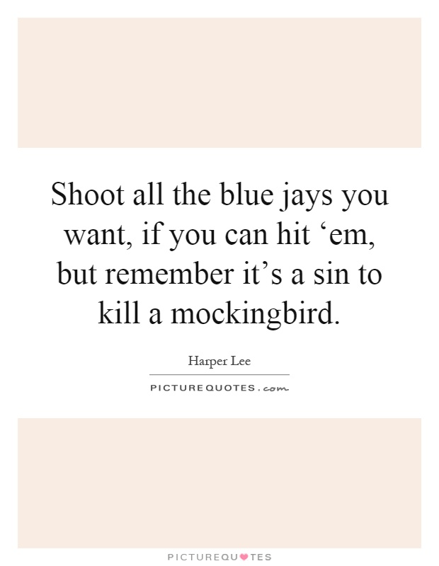 Shoot all the blue jays you want, if you can hit ‘em, but remember it's a sin to kill a mockingbird Picture Quote #1