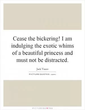Cease the bickering! I am indulging the exotic whims of a beautiful princess and must not be distracted Picture Quote #1