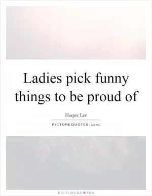 Ladies pick funny things to be proud of Picture Quote #1