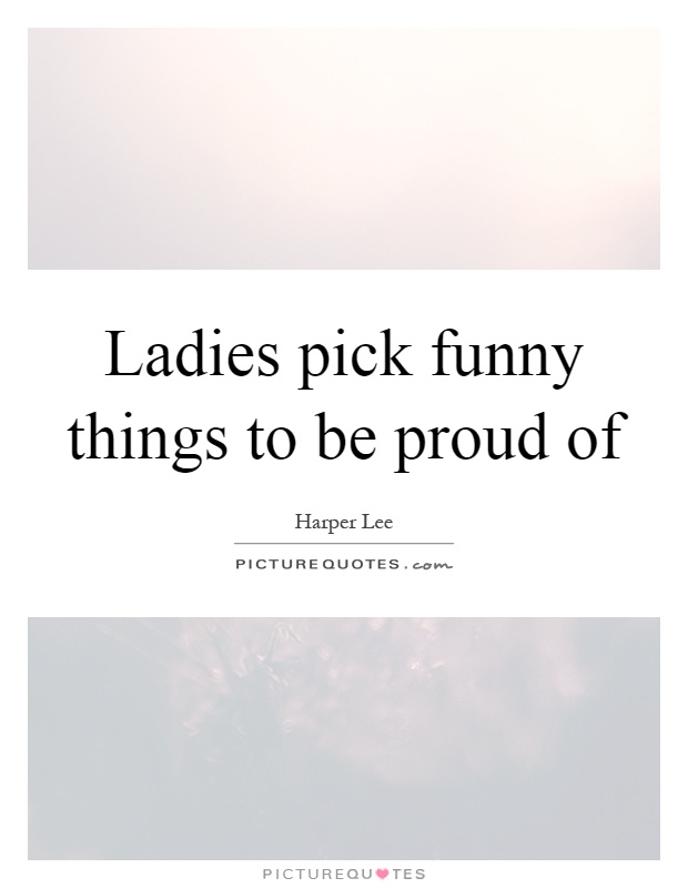 Ladies pick funny things to be proud of Picture Quote #1
