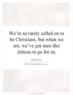 We’re so rarely called on to be Christians, but when we are, we’ve got men like Atticus to go for us Picture Quote #1