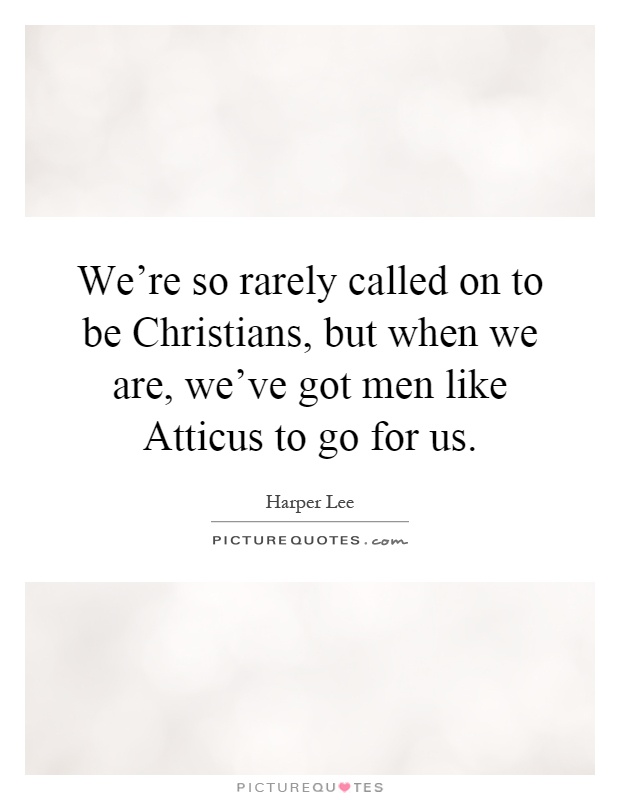 We're so rarely called on to be Christians, but when we are, we've got men like Atticus to go for us Picture Quote #1