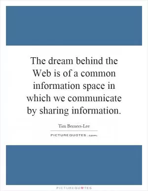 The dream behind the Web is of a common information space in which we communicate by sharing information Picture Quote #1