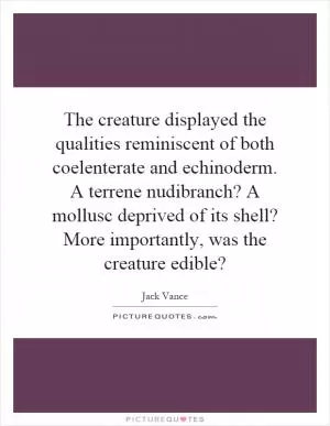 The creature displayed the qualities reminiscent of both coelenterate and echinoderm. A terrene nudibranch? A mollusc deprived of its shell? More importantly, was the creature edible? Picture Quote #1