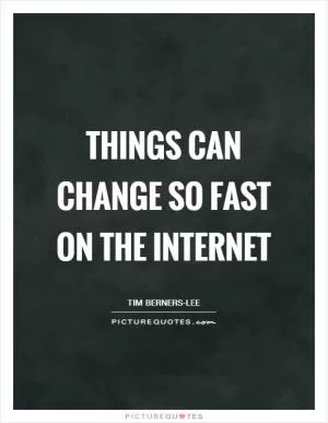 Things can change so fast on the internet Picture Quote #1
