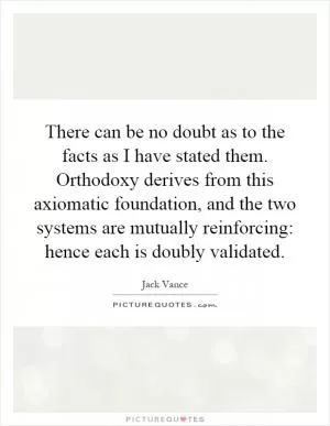 There can be no doubt as to the facts as I have stated them. Orthodoxy derives from this axiomatic foundation, and the two systems are mutually reinforcing: hence each is doubly validated Picture Quote #1