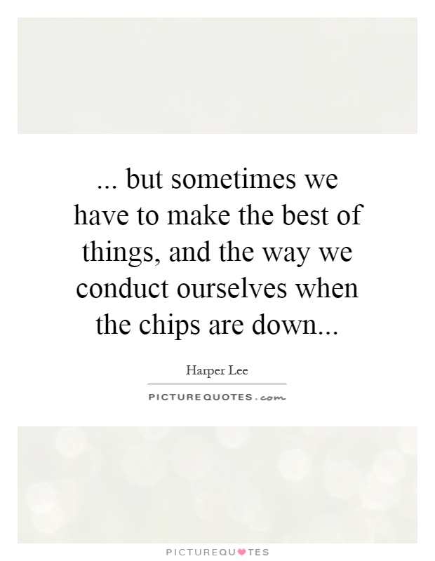 ... but sometimes we have to make the best of things, and the way we conduct ourselves when the chips are down Picture Quote #1
