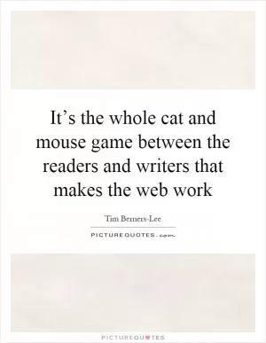 It’s the whole cat and mouse game between the readers and writers that makes the web work Picture Quote #1