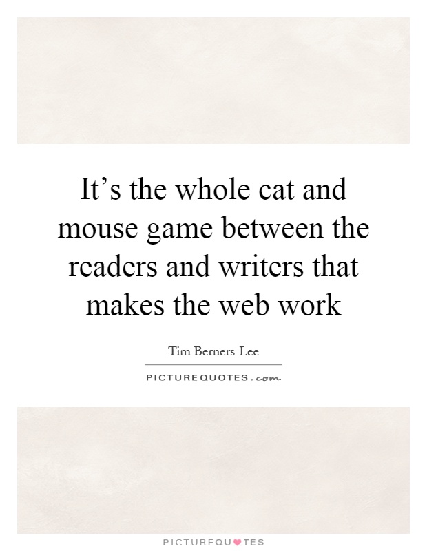 It's the whole cat and mouse game between the readers and writers that makes the web work Picture Quote #1