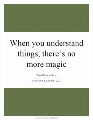 When you understand things, there’s no more magic Picture Quote #1
