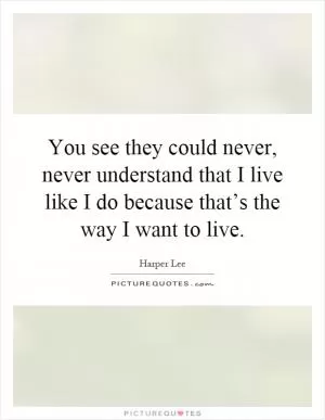 You see they could never, never understand that I live like I do because that’s the way I want to live Picture Quote #1