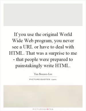 If you use the original World Wide Web program, you never see a URL or have to deal with HTML. That was a surprise to me - that people were prepared to painstakingly write HTML Picture Quote #1