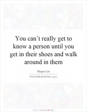 You can’t really get to know a person until you get in their shoes and walk around in them Picture Quote #1